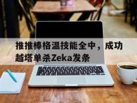 杏彩体育官网入口-包含推推棒格温技能全中，成功越塔单杀Zeka发条的词条