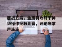 杏彩体育官网-关于鏖战五局，金鹰特攻终于神级操作拯救比赛，评论席掌声连连的信息
