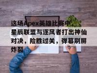 杏彩体育app-包含这场Apex英雄比赛中，星辰联盟与逐风者打出神仙对决，险胜过关，弹幕刷屏炸裂的词条