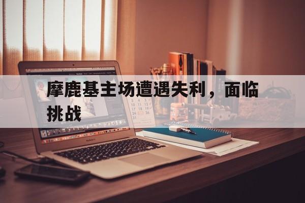 摩鹿基主场遭遇失利，面临挑战